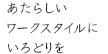 あたらしいワークスタイルにいろどりを
